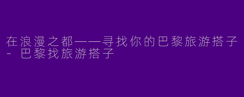 在浪漫之都——寻找你的巴黎旅游搭子-巴黎找旅游搭子