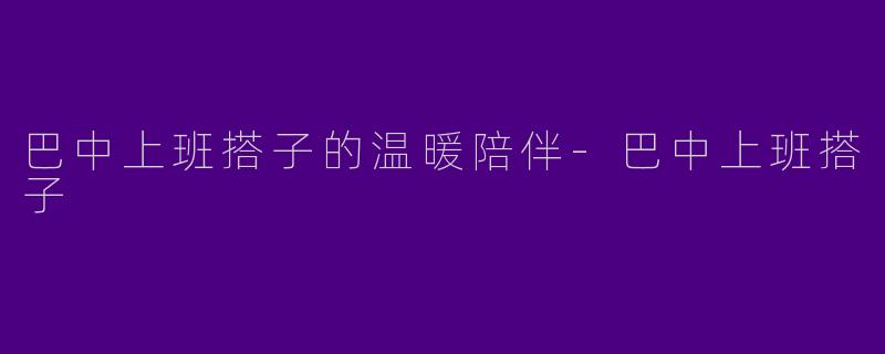 巴中上班搭子的温暖陪伴-巴中上班搭子
