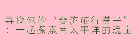寻找你的“斐济旅行搭子”：一起探索南太平洋的瑰宝