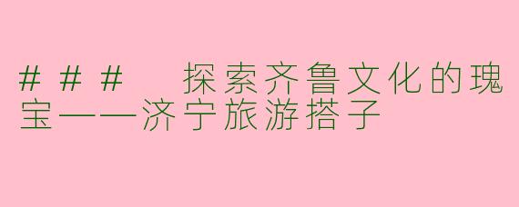 ### 探索齐鲁文化的瑰宝——济宁旅游搭子