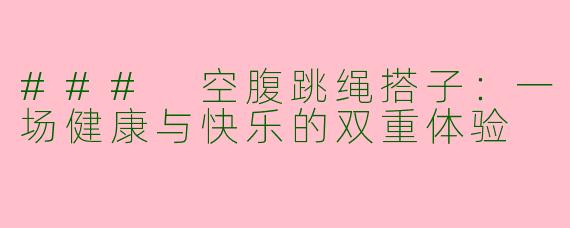 ### 空腹跳绳搭子：一场健康与快乐的双重体验