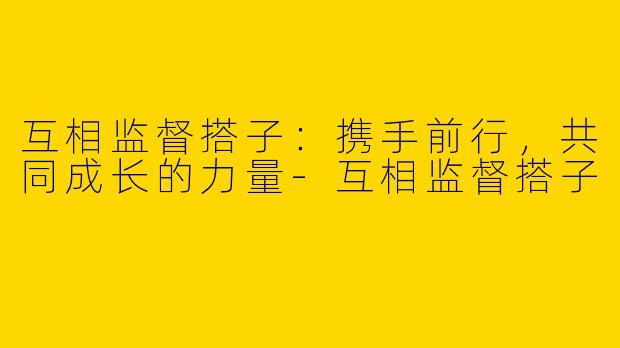 互相监督搭子：携手前行，共同成长的力量-互相监督搭子