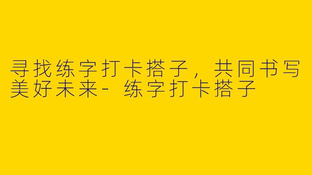寻找练字打卡搭子，共同书写美好未来-练字打卡搭子