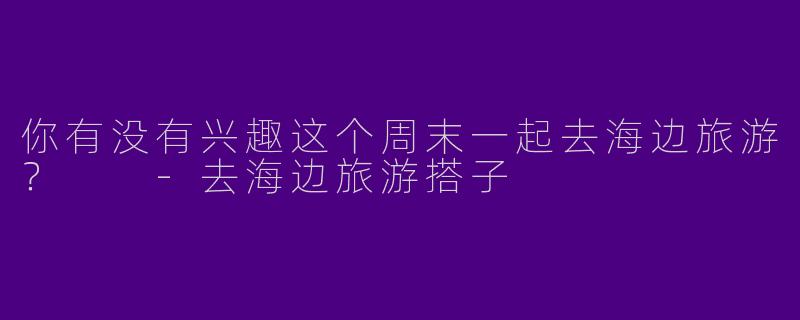 你有没有兴趣这个周末一起去海边旅游?