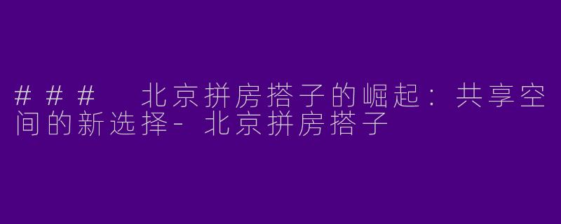 ### 北京拼房搭子的崛起：共享空间的新选择-北京拼房搭子