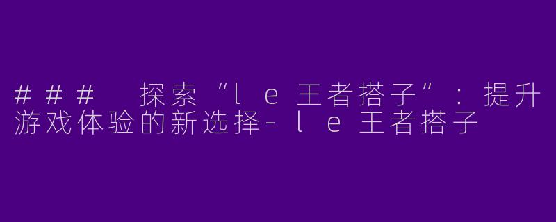 ### 探索“le王者搭子”：提升游戏体验的新选择