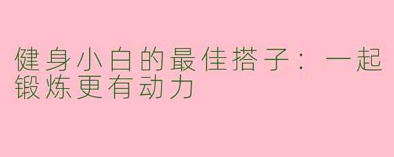 健身小白的最佳搭子：一起锻炼更有动力
