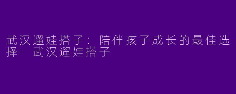 武汉遛娃搭子:陪伴孩子成长的最佳选择