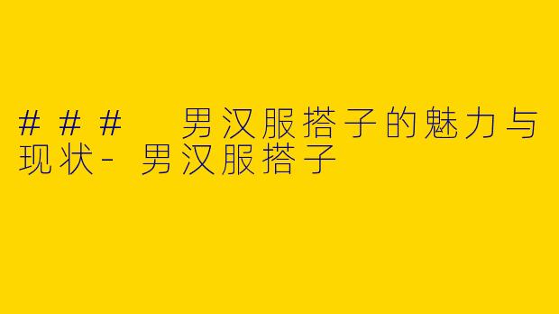 ### 男汉服搭子的魅力与现状-男汉服搭子