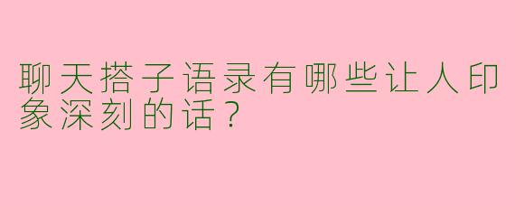 聊天搭子语录有哪些让人印象深刻的话？