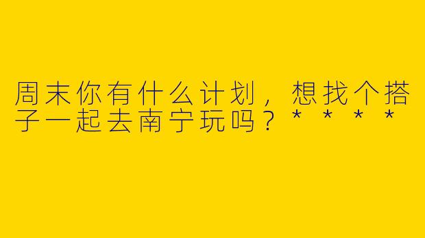 周末你有什么计划,想找个搭子一起去南宁玩吗?****