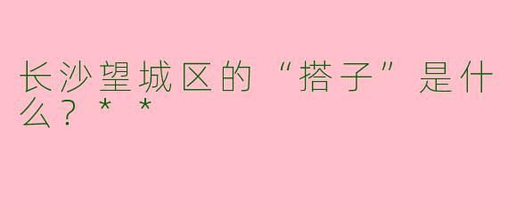 长沙望城区的“搭子”是什么？**