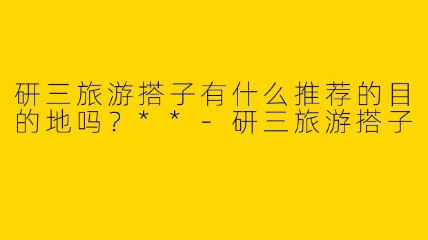 研三旅游搭子有什么推荐的目的地吗?**