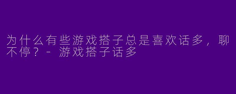为什么有些游戏搭子总是喜欢话多，聊不停？