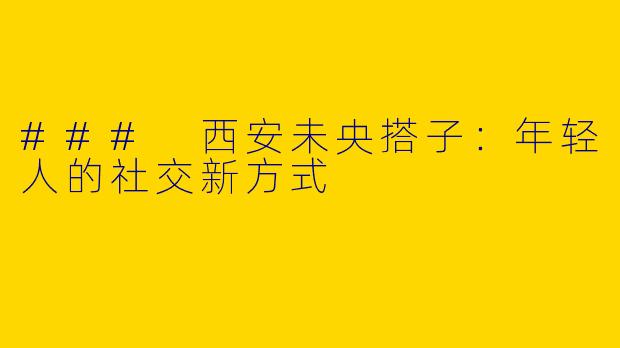 ### 西安未央搭子：年轻人的社交新方式
