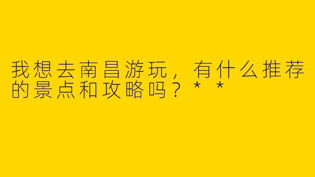 我想去南昌游玩，有什么推荐的景点和攻略吗？**