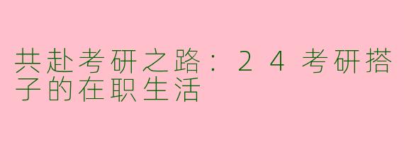 共赴考研之路：24考研搭子的在职生活