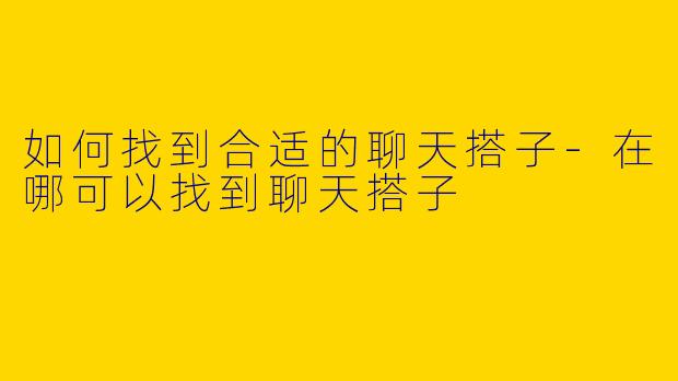 如何找到合适的聊天搭子-在哪可以找到聊天搭子
