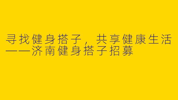 寻找健身搭子，共享健康生活——济南健身搭子招募