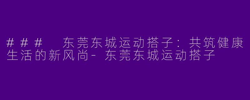 ### 东莞东城运动搭子：共筑健康生活的新风尚-东莞东城运动搭子