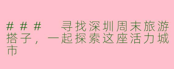 ### 寻找深圳周末旅游搭子，一起探索这座活力城市