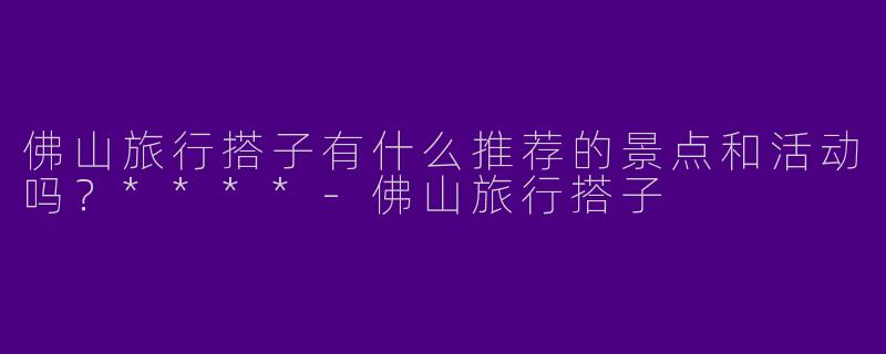 佛山旅行搭子有什么推荐的景点和活动吗？****