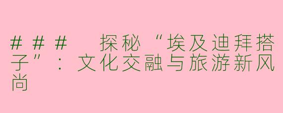 ### 探秘“埃及迪拜搭子”：文化交融与旅游新风尚