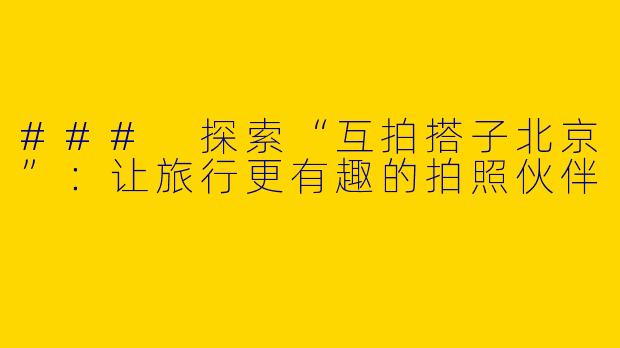 ### 探索“互拍搭子北京”：让旅行更有趣的拍照伙伴