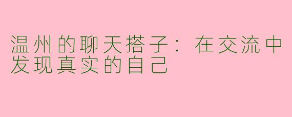 温州的聊天搭子：在交流中发现真实的自己