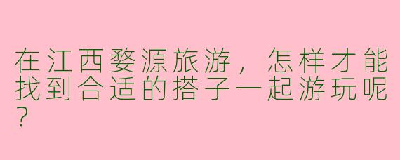 在江西婺源旅游，怎样才能找到合适的搭子一起游玩呢？