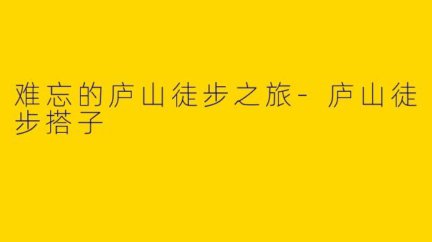 难忘的庐山徒步之旅-庐山徒步搭子