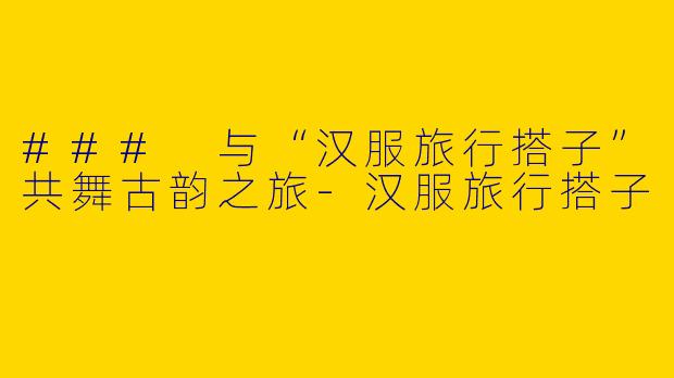 ### 与“汉服旅行搭子”共舞古韵之旅