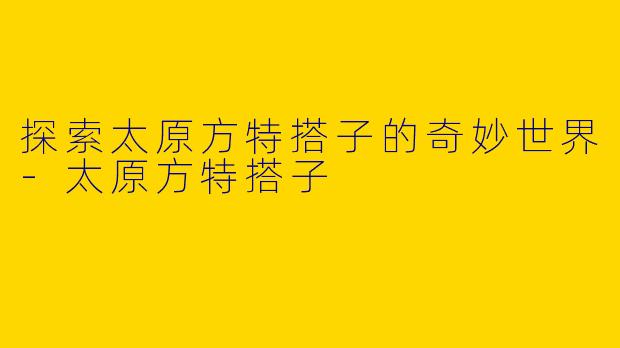 探索太原方特搭子的奇妙世界