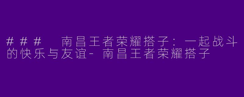 ### 南昌王者荣耀搭子：一起战斗的快乐与友谊-南昌王者荣耀搭子