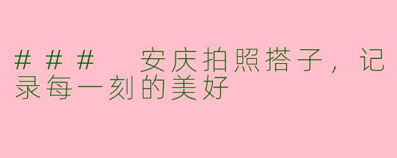 ### 安庆拍照搭子，记录每一刻的美好