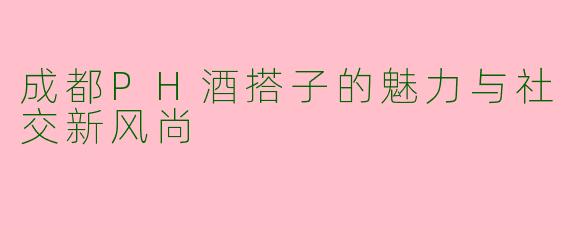 成都PH酒搭子的魅力与社交新风尚
