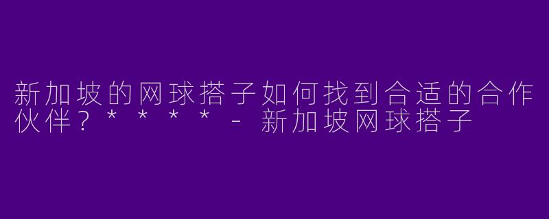 新加坡的网球搭子如何找到合适的合作伙伴?****