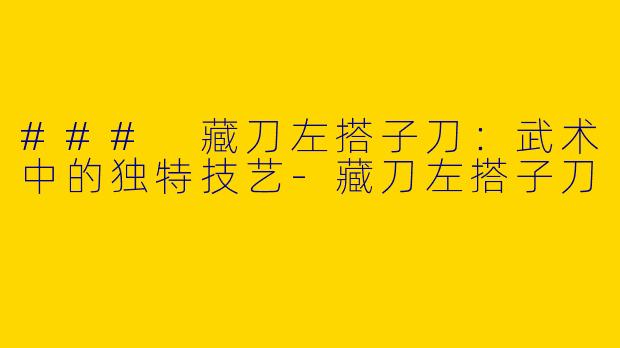### 藏刀左搭子刀：武术中的独特技艺