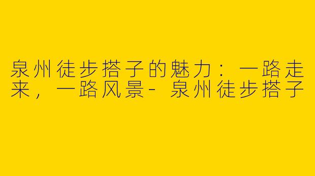 泉州徒步搭子的魅力：一路走来，一路风景-泉州徒步搭子