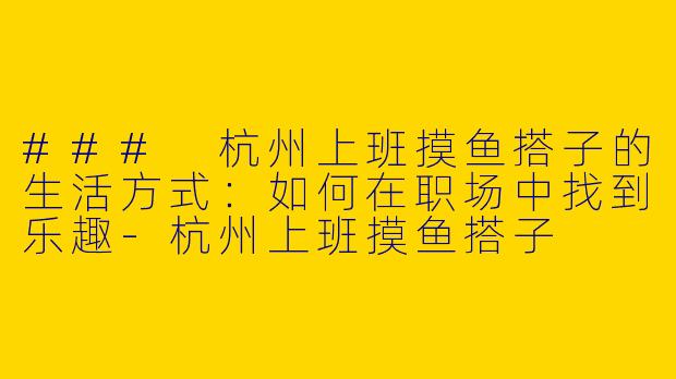 ### 杭州上班摸鱼搭子的生活方式：如何在职场中找到乐趣-杭州上班摸鱼搭子