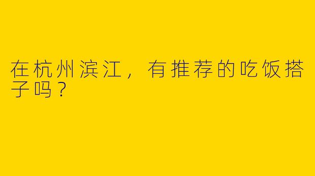 在杭州滨江，有推荐的吃饭搭子吗？