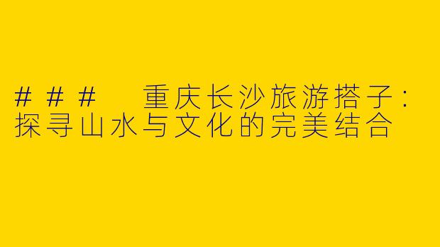 ### 重庆长沙旅游搭子：探寻山水与文化的完美结合