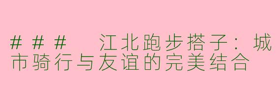 ### 江北跑步搭子：城市骑行与友谊的完美结合