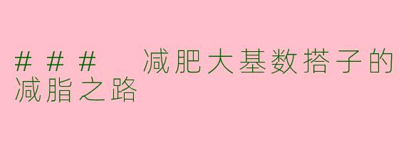 ### 减肥大基数搭子的减脂之路