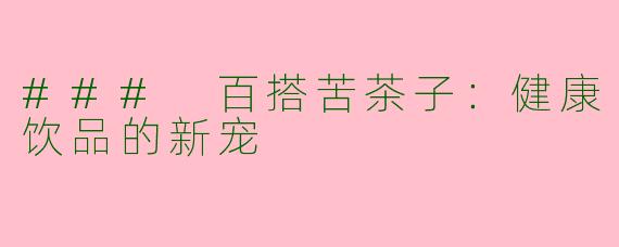 ### 百搭苦茶子：健康饮品的新宠