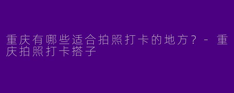 重庆有哪些适合拍照打卡的地方?