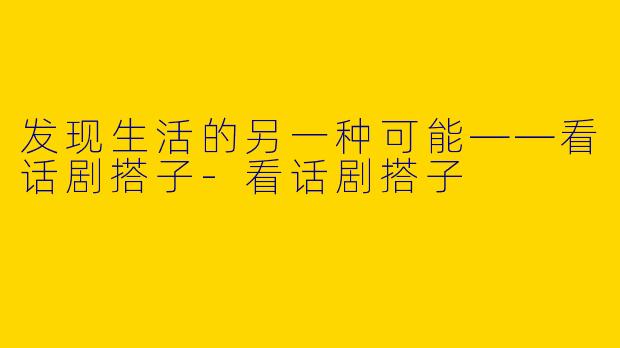 发现生活的另一种可能——看话剧搭子-看话剧搭子