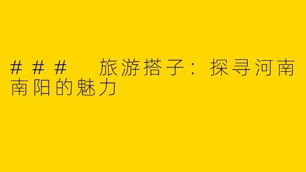 ### 旅游搭子：探寻河南南阳的魅力