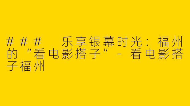 ### 乐享银幕时光：福州的“看电影搭子”