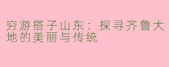 穷游搭子山东：探寻齐鲁大地的美丽与传统